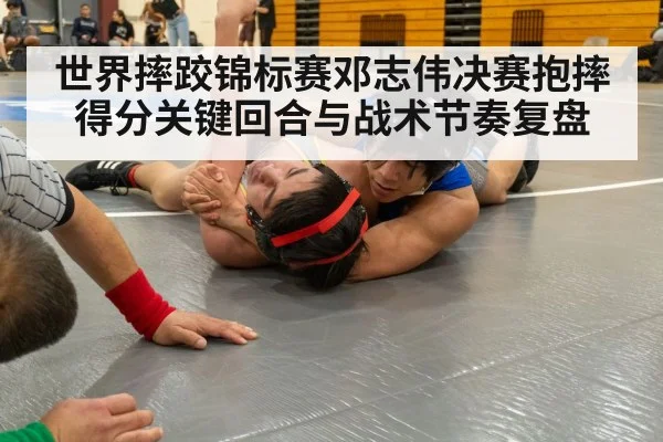世界摔跤锦标赛邓志伟决赛抱摔得分关键回合与战术节奏复盘