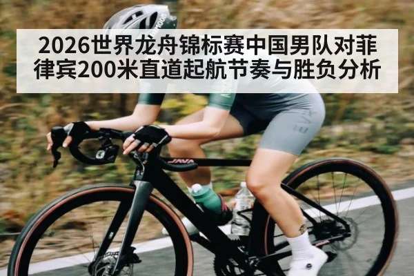 2026世界龙舟锦标赛中国男队对菲律宾200米直道起航节奏与胜负分析
