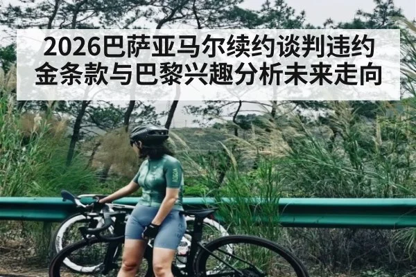 2026巴萨亚马尔续约谈判违约金条款与巴黎兴趣分析未来走向