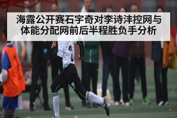 海露公开赛石宇奇对李诗沣控网与体能分配网前后半程胜负手分析
